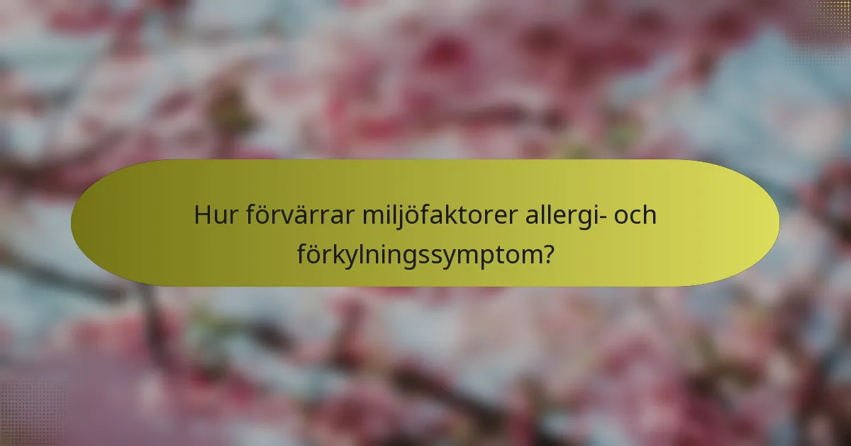 Hur förvärrar miljöfaktorer allergi- och förkylningssymptom?