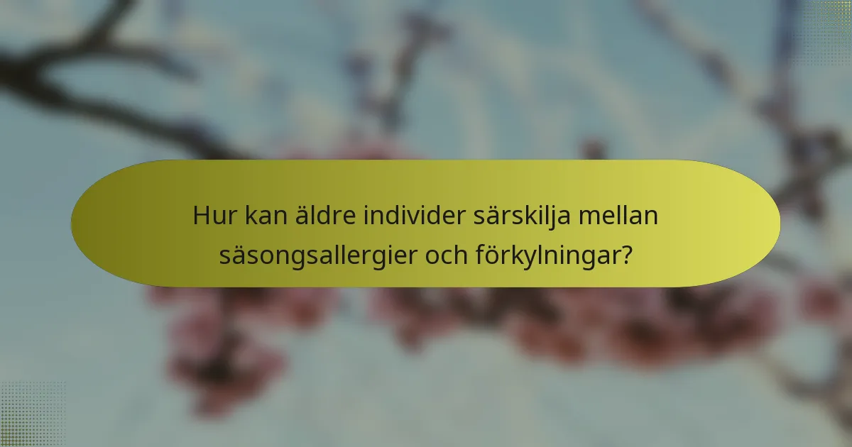Hur kan äldre individer särskilja mellan säsongsallergier och förkylningar?