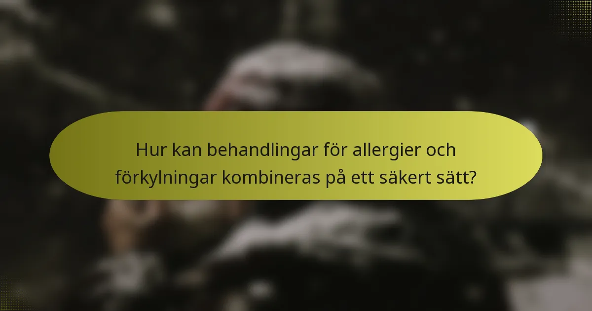 Hur kan behandlingar för allergier och förkylningar kombineras på ett säkert sätt?