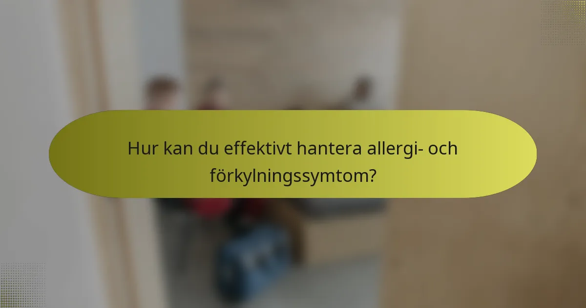Hur kan du effektivt hantera allergi- och förkylningssymtom?