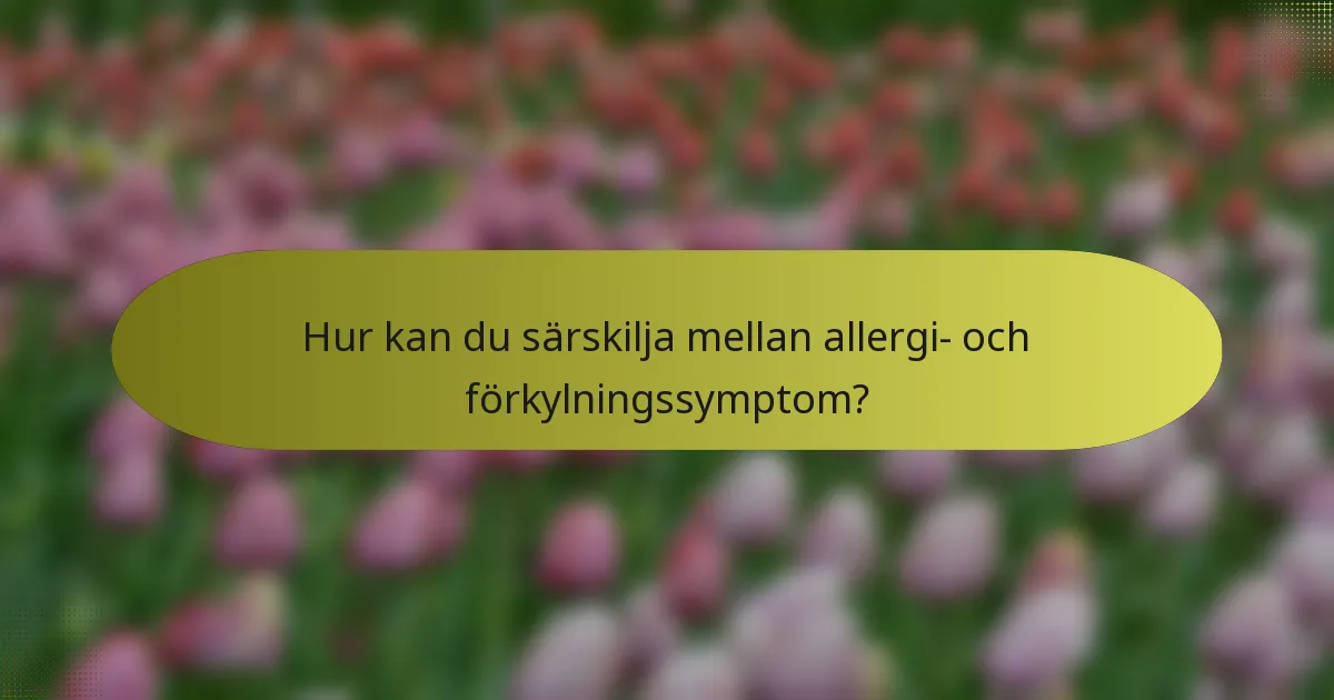 Hur kan du särskilja mellan allergi- och förkylningssymptom?