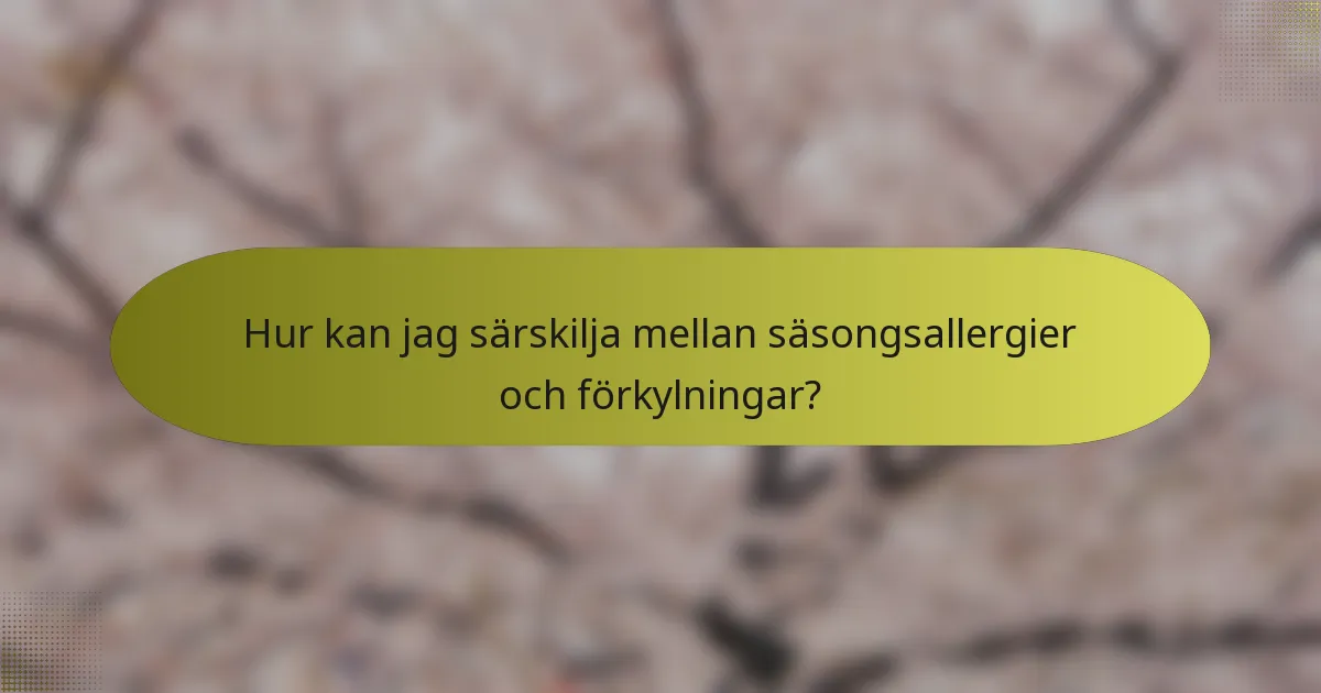 Hur kan jag särskilja mellan säsongsallergier och förkylningar?
