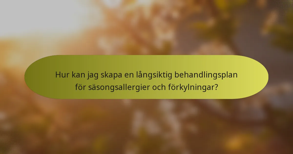 Hur kan jag skapa en långsiktig behandlingsplan för säsongsallergier och förkylningar?