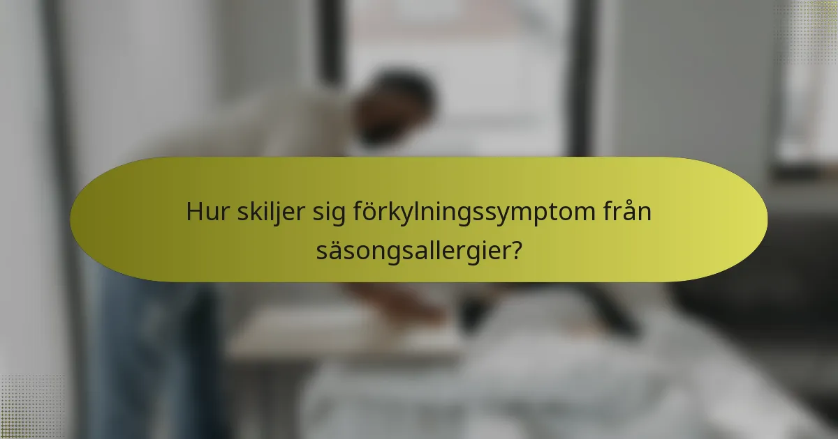 Hur skiljer sig förkylningssymptom från säsongsallergier?