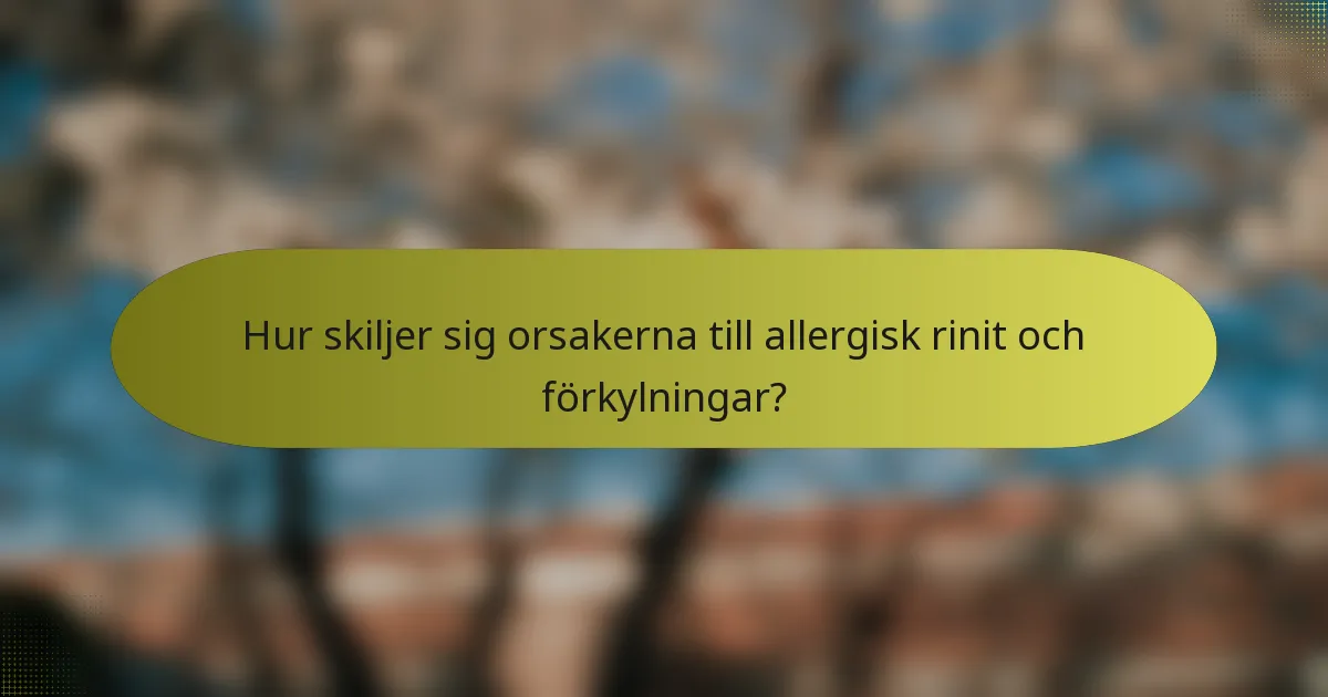 Hur skiljer sig orsakerna till allergisk rinit och förkylningar?