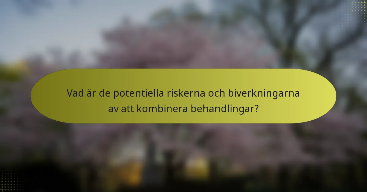 Vad är de potentiella riskerna och biverkningarna av att kombinera behandlingar?