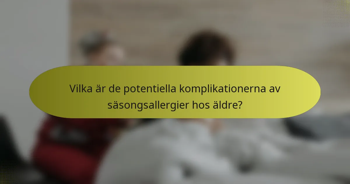 Vilka är de potentiella komplikationerna av säsongsallergier hos äldre?
