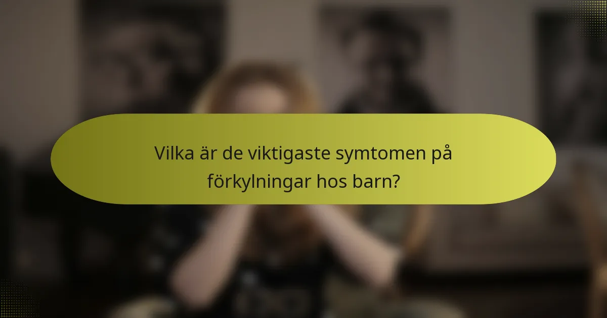Vilka är de viktigaste symtomen på förkylningar hos barn?