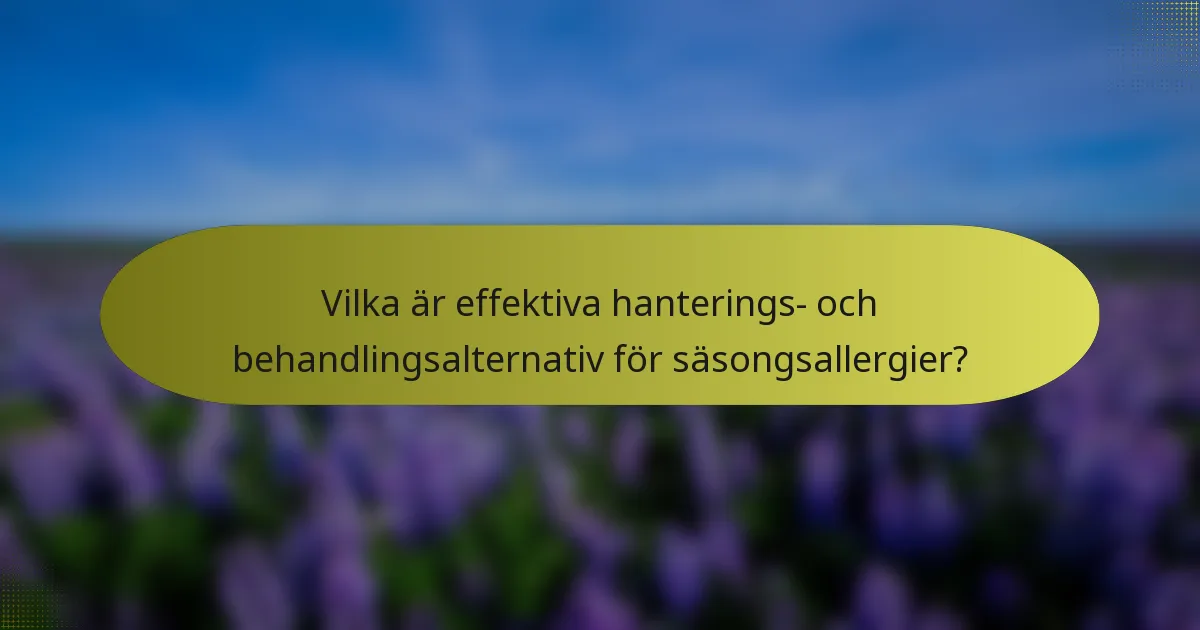 Vilka är effektiva hanterings- och behandlingsalternativ för säsongsallergier?