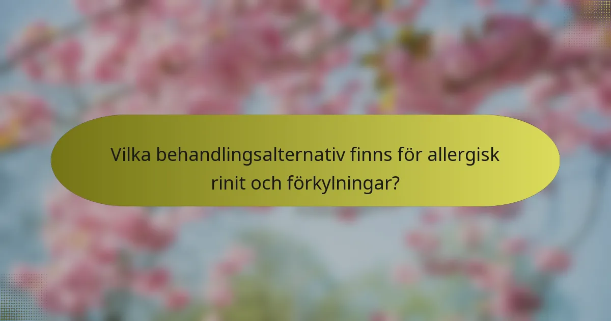 Vilka behandlingsalternativ finns för allergisk rinit och förkylningar?