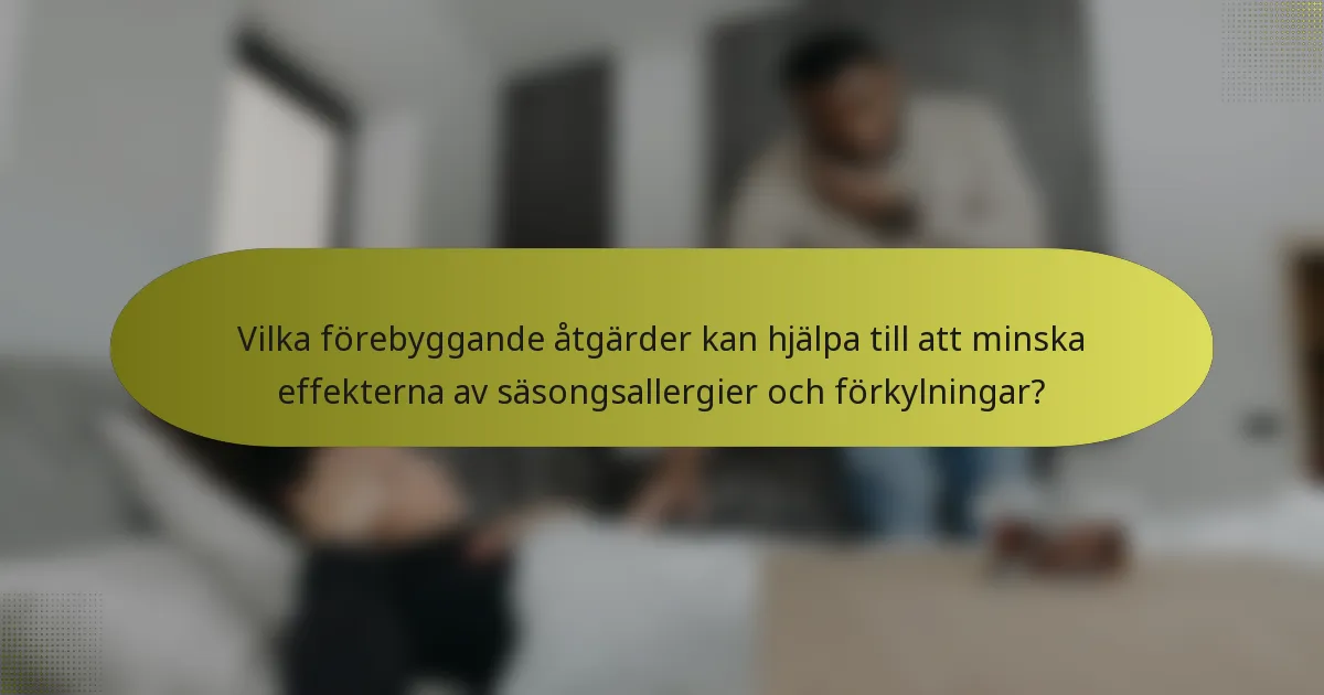 Vilka förebyggande åtgärder kan hjälpa till att minska effekterna av säsongsallergier och förkylningar?