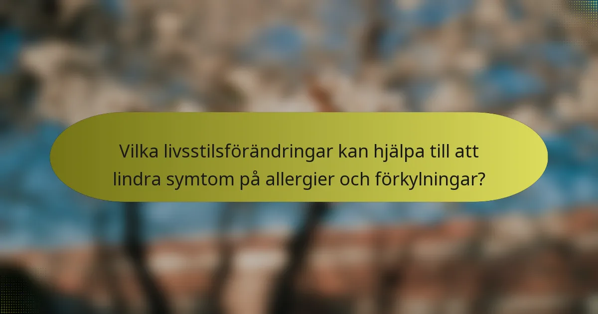 Vilka livsstilsförändringar kan hjälpa till att lindra symtom på allergier och förkylningar?